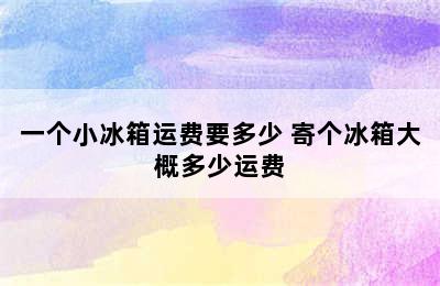 一个小冰箱运费要多少 寄个冰箱大概多少运费